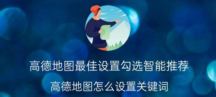 高德地图最佳设置勾选智能推荐 高德地图怎么设置关键词？